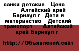 санки детские › Цена ­ 1 200 - Алтайский край, Барнаул г. Дети и материнство » Детский транспорт   . Алтайский край,Барнаул г.